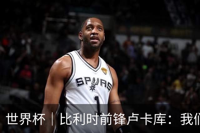 世界杯｜比利时前锋卢卡库：我们不想现在回家